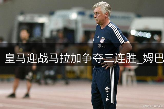皇马迎战马拉加争夺三连胜 姆巴佩有望突破90球大关
